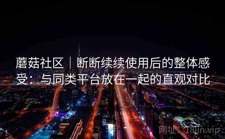 蘑菇社区｜断断续续使用后的整体感受：与同类平台放在一起的直观对比