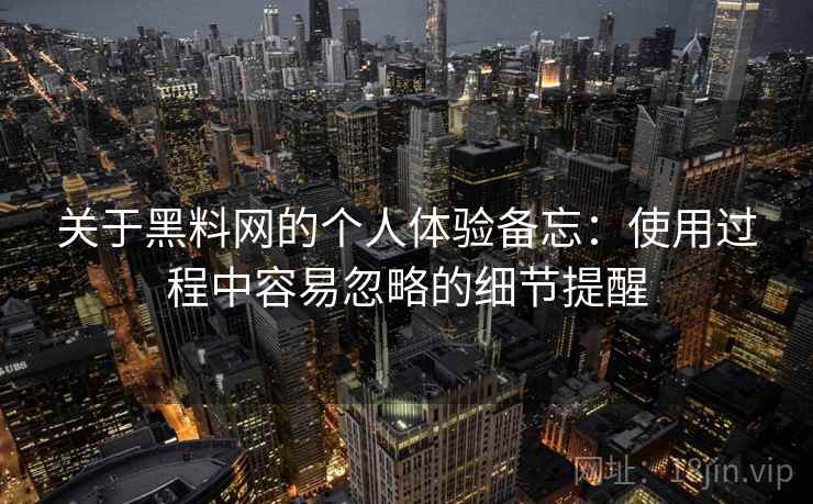 关于黑料网的个人体验备忘：使用过程中容易忽略的细节提醒