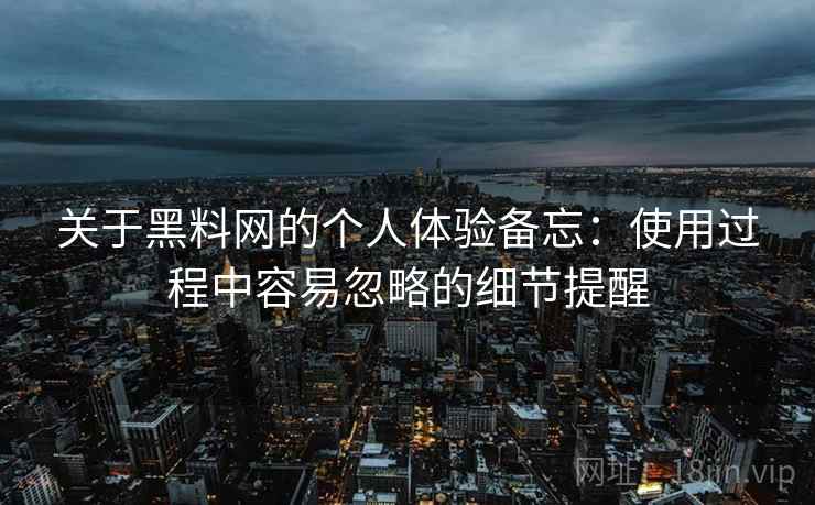 关于黑料网的个人体验备忘：使用过程中容易忽略的细节提醒