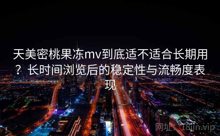 天美密桃果冻mv到底适不适合长期用？长时间浏览后的稳定性与流畅度表现