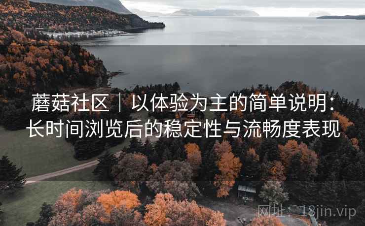 蘑菇社区｜以体验为主的简单说明：长时间浏览后的稳定性与流畅度表现