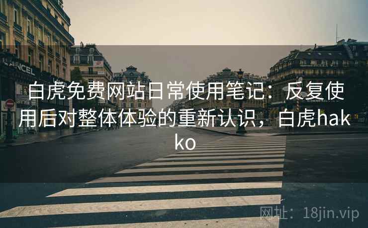白虎免费网站日常使用笔记：反复使用后对整体体验的重新认识，白虎hakko