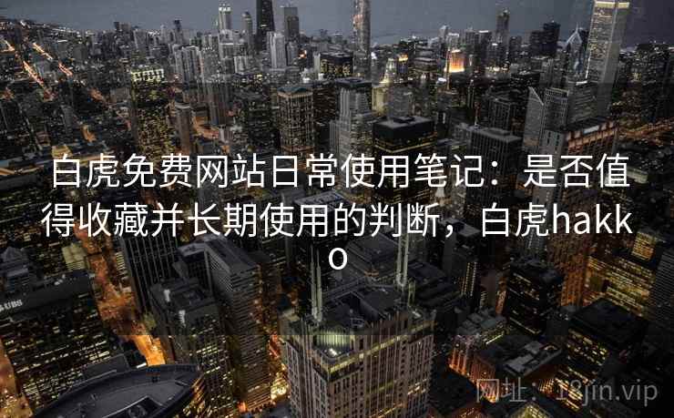 白虎免费网站日常使用笔记：是否值得收藏并长期使用的判断，白虎hakko