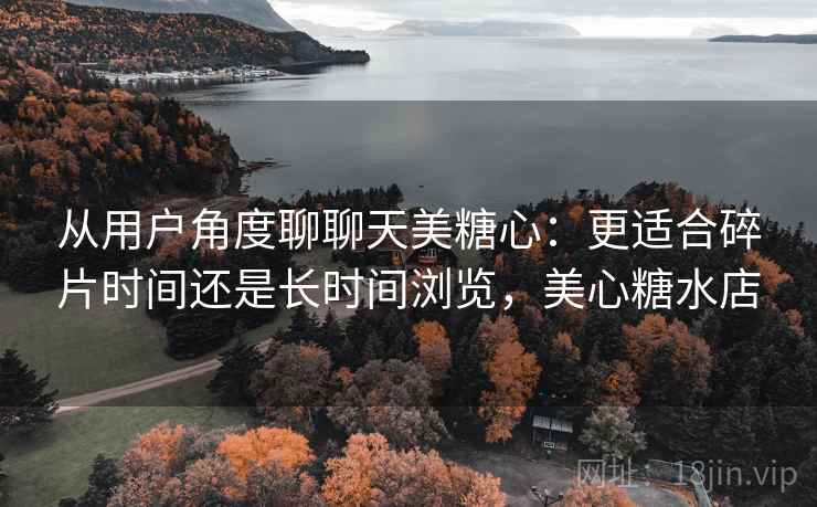 从用户角度聊聊天美糖心：更适合碎片时间还是长时间浏览，美心糖水店