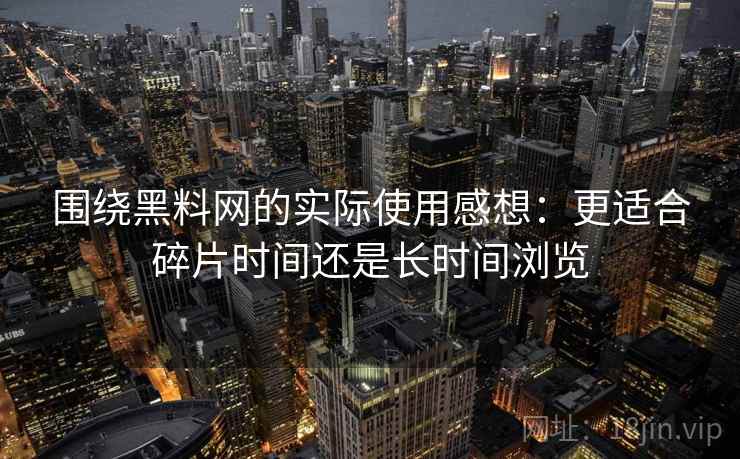 围绕黑料网的实际使用感想：更适合碎片时间还是长时间浏览