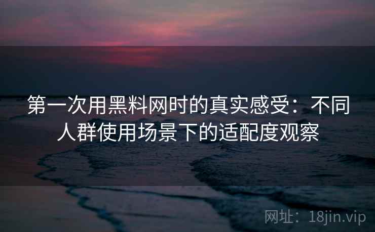 第一次用黑料网时的真实感受：不同人群使用场景下的适配度观察