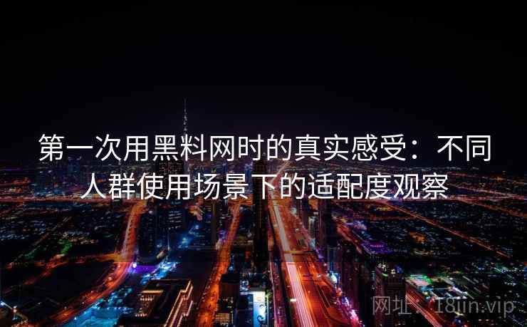 第一次用黑料网时的真实感受：不同人群使用场景下的适配度观察