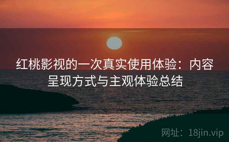 红桃影视的一次真实使用体验：内容呈现方式与主观体验总结