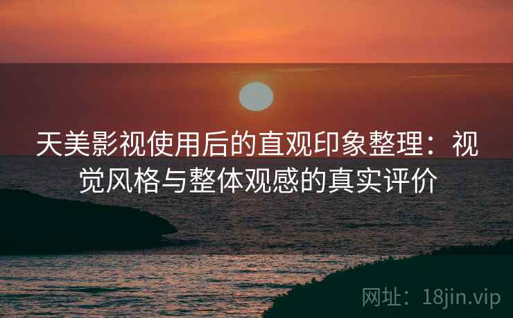 天美影视使用后的直观印象整理：视觉风格与整体观感的真实评价