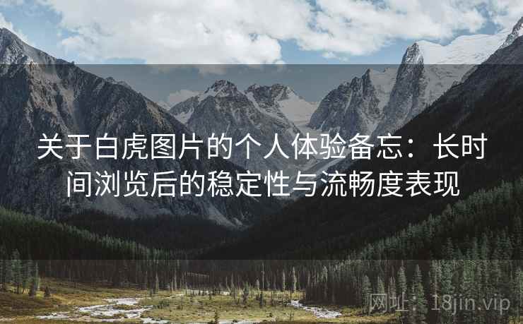 关于白虎图片的个人体验备忘：长时间浏览后的稳定性与流畅度表现