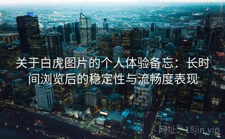 关于白虎图片的个人体验备忘：长时间浏览后的稳定性与流畅度表现