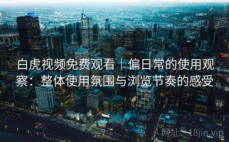 白虎视频免费观看｜偏日常的使用观察：整体使用氛围与浏览节奏的感受