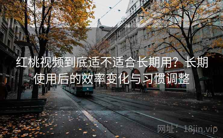 红桃视频到底适不适合长期用？长期使用后的效率变化与习惯调整