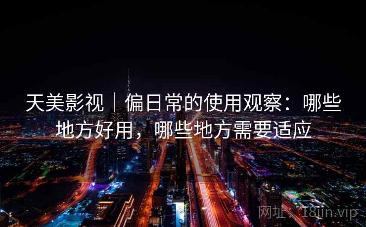 天美影视｜偏日常的使用观察：哪些地方好用，哪些地方需要适应