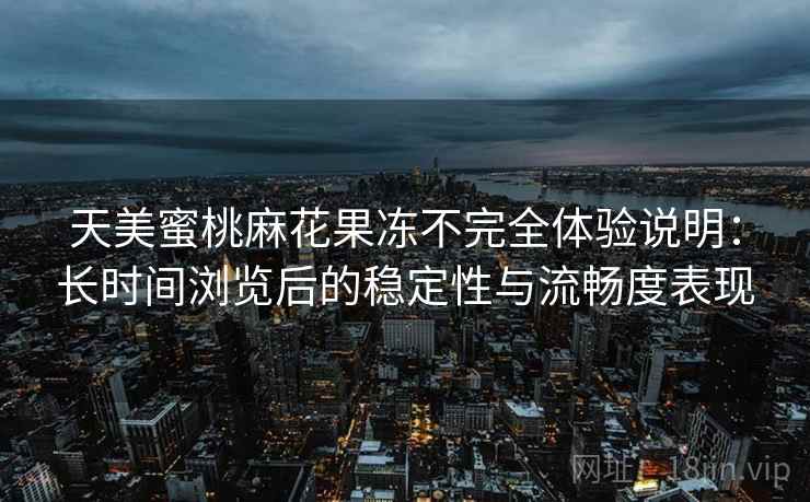 天美蜜桃麻花果冻不完全体验说明：长时间浏览后的稳定性与流畅度表现