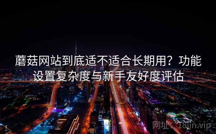 蘑菇网站到底适不适合长期用?功能设置复杂度与新手友好度评估