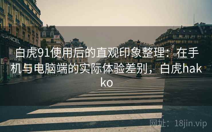 白虎91使用后的直观印象整理:在手机与电脑端的实际体验差别,白虎hakko