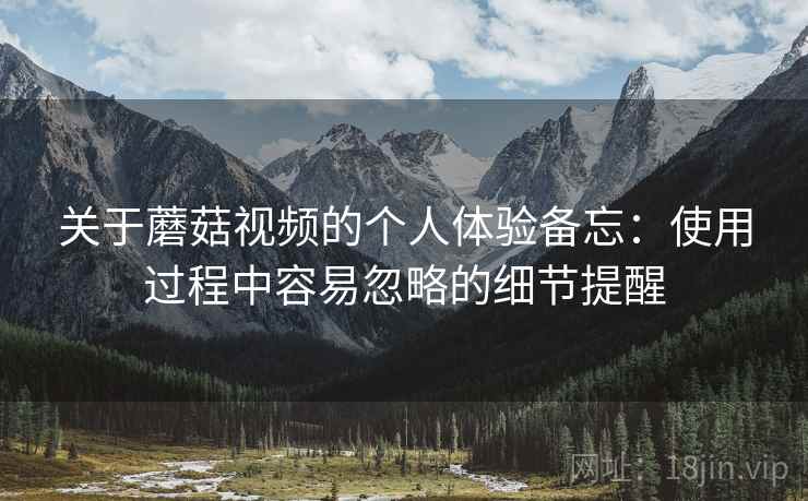 关于蘑菇视频的个人体验备忘:使用过程中容易忽略的细节提醒