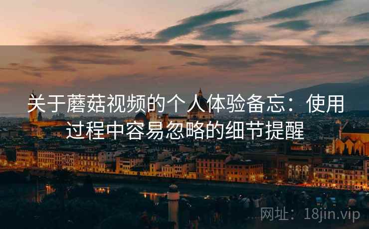 关于蘑菇视频的个人体验备忘:使用过程中容易忽略的细节提醒