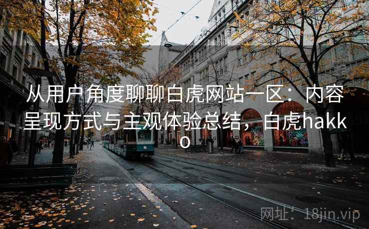 从用户角度聊聊白虎网站一区:内容呈现方式与主观体验总结,白虎hakko