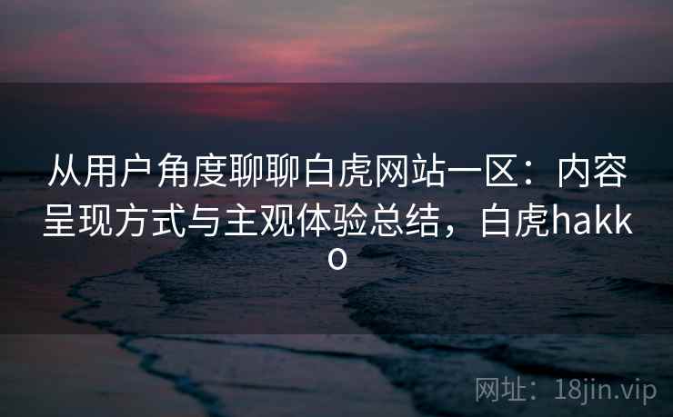 从用户角度聊聊白虎网站一区:内容呈现方式与主观体验总结,白虎hakko