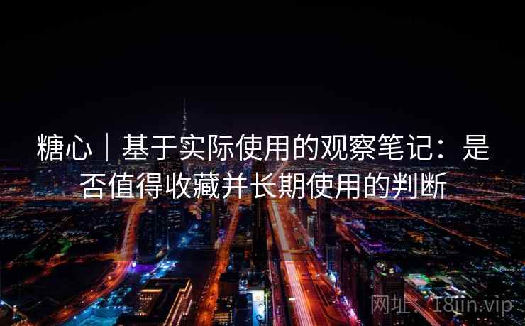 糖心|基于实际使用的观察笔记:是否值得收藏并长期使用的判断