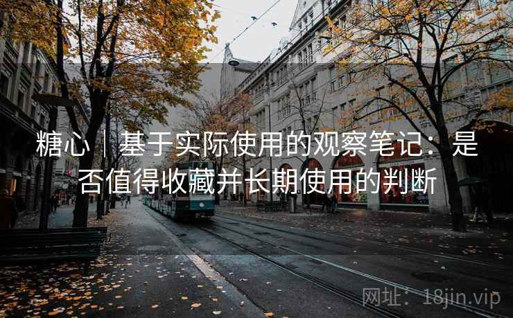 糖心|基于实际使用的观察笔记:是否值得收藏并长期使用的判断