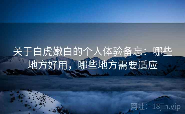 关于白虎嫩白的个人体验备忘:哪些地方好用,哪些地方需要适应