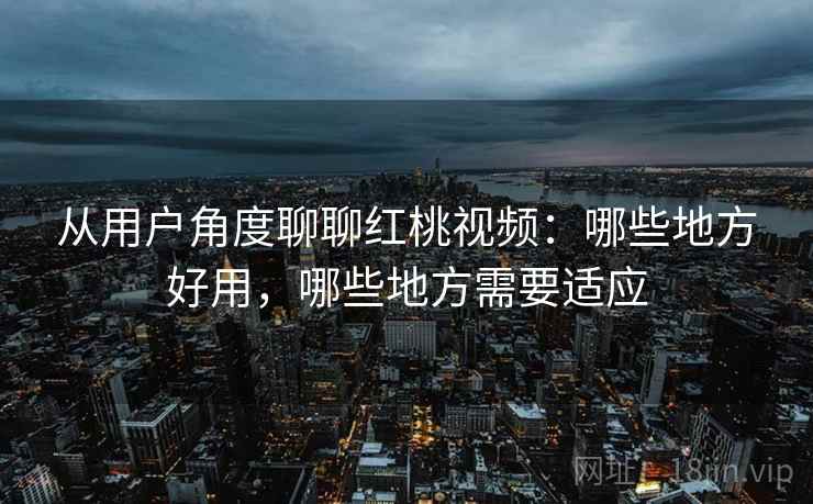 从用户角度聊聊红桃视频:哪些地方好用,哪些地方需要适应