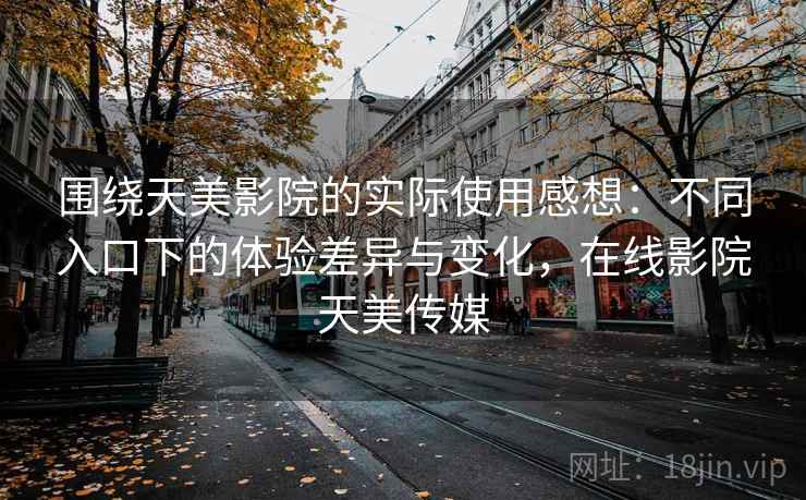 围绕天美影院的实际使用感想:不同入口下的体验差异与变化,在线影院天美传媒