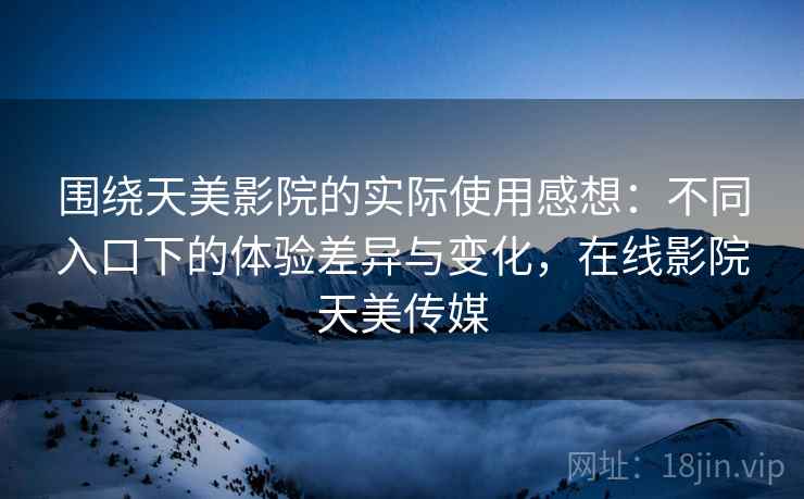 围绕天美影院的实际使用感想:不同入口下的体验差异与变化,在线影院天美传媒