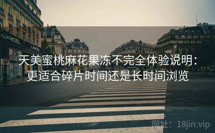 天美蜜桃麻花果冻不完全体验说明：更适合碎片时间还是长时间浏览
