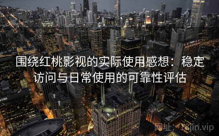围绕红桃影视的实际使用感想:稳定访问与日常使用的可靠性评估
