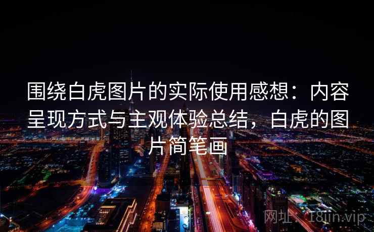 围绕白虎图片的实际使用感想：内容呈现方式与主观体验总结，白虎的图片简笔画