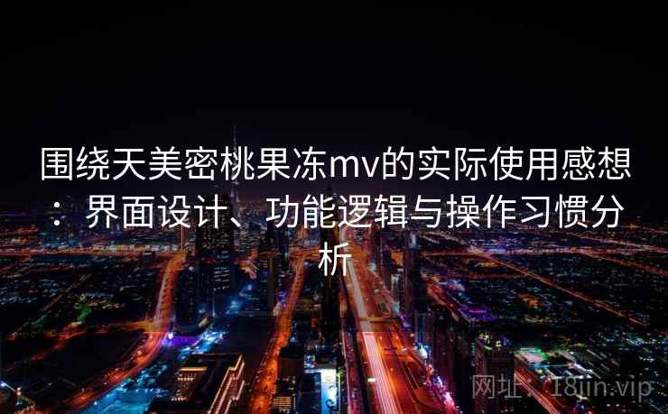 围绕天美密桃果冻mv的实际使用感想:界面设计、功能逻辑与操作习惯分析