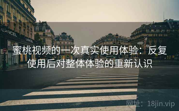 蜜桃视频的一次真实使用体验:反复使用后对整体体验的重新认识