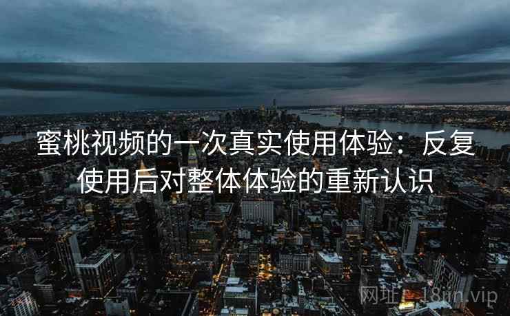 蜜桃视频的一次真实使用体验:反复使用后对整体体验的重新认识
