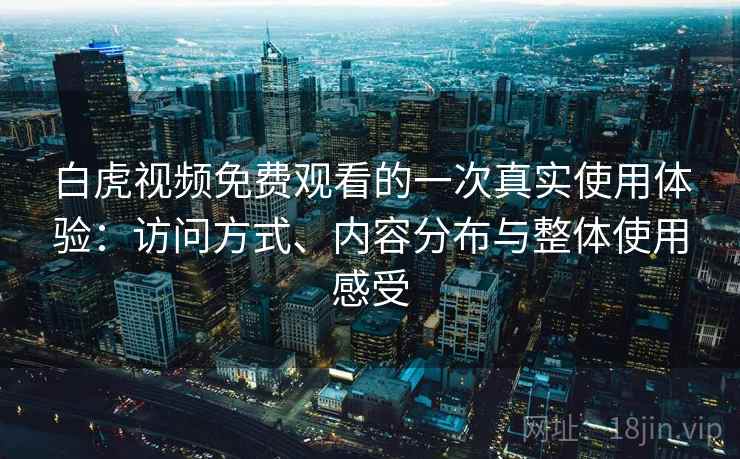 白虎视频免费观看的一次真实使用体验:访问方式、内容分布与整体使用感受