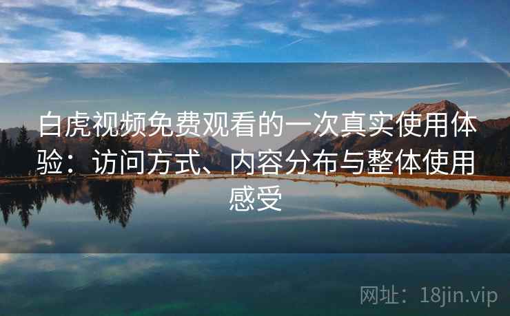 白虎视频免费观看的一次真实使用体验:访问方式、内容分布与整体使用感受
