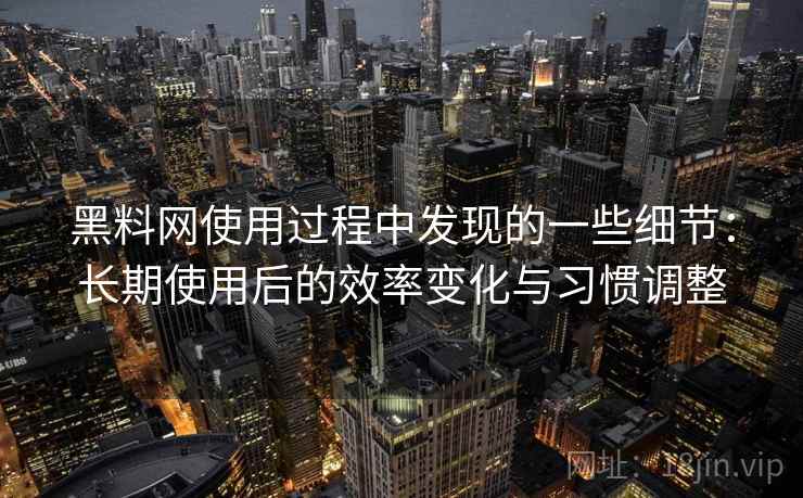 黑料网使用过程中发现的一些细节:长期使用后的效率变化与习惯调整