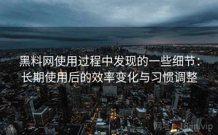 黑料网使用过程中发现的一些细节:长期使用后的效率变化与习惯调整