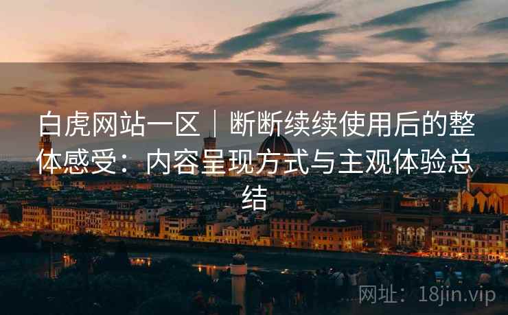 白虎网站一区|断断续续使用后的整体感受:内容呈现方式与主观体验总结