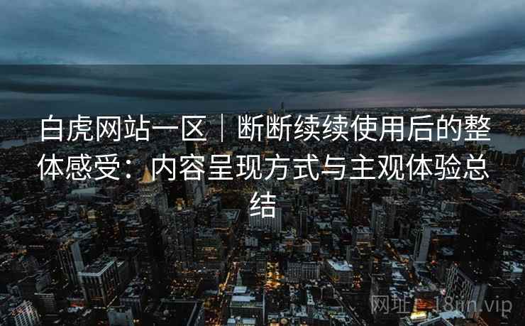 白虎网站一区|断断续续使用后的整体感受:内容呈现方式与主观体验总结