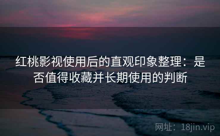 红桃影视使用后的直观印象整理:是否值得收藏并长期使用的判断