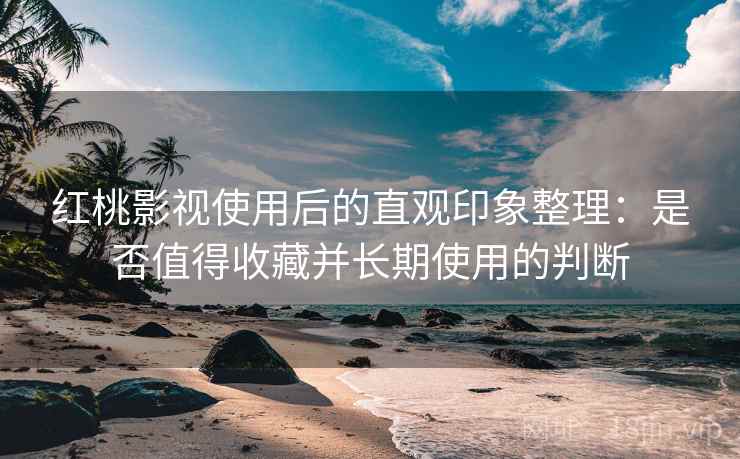 红桃影视使用后的直观印象整理:是否值得收藏并长期使用的判断