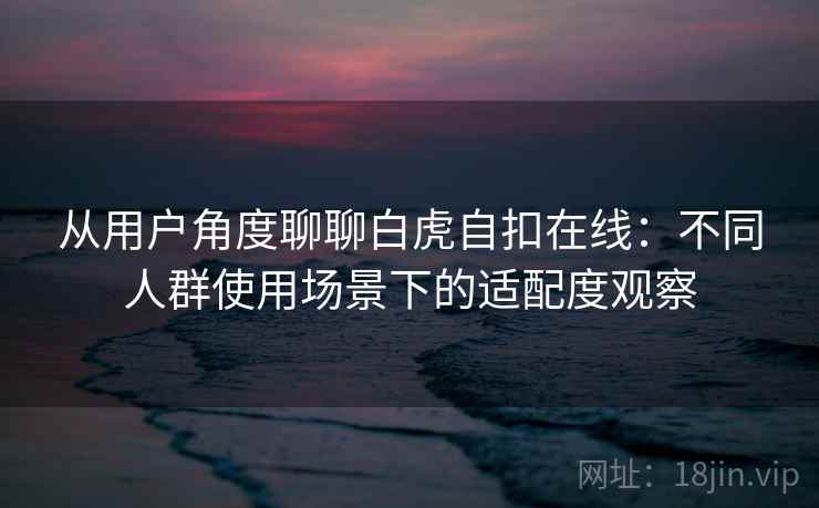 从用户角度聊聊白虎自扣在线:不同人群使用场景下的适配度观察