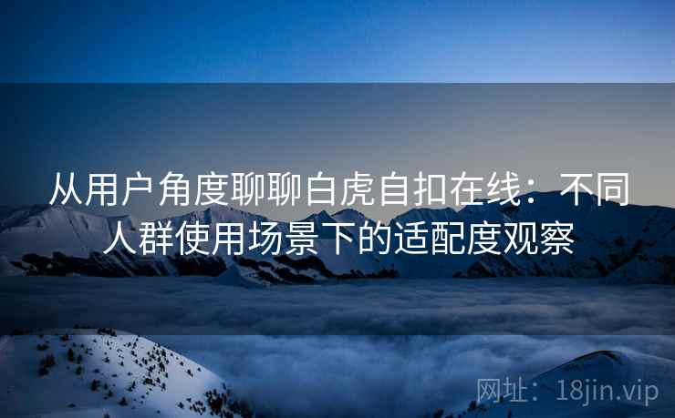 从用户角度聊聊白虎自扣在线:不同人群使用场景下的适配度观察