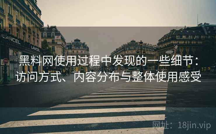 黑料网使用过程中发现的一些细节：访问方式、内容分布与整体使用感受
