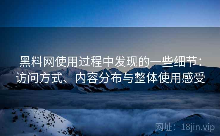黑料网使用过程中发现的一些细节：访问方式、内容分布与整体使用感受