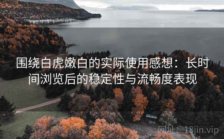 围绕白虎嫩白的实际使用感想:长时间浏览后的稳定性与流畅度表现